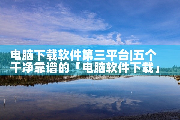 电脑下载软件第三平台
